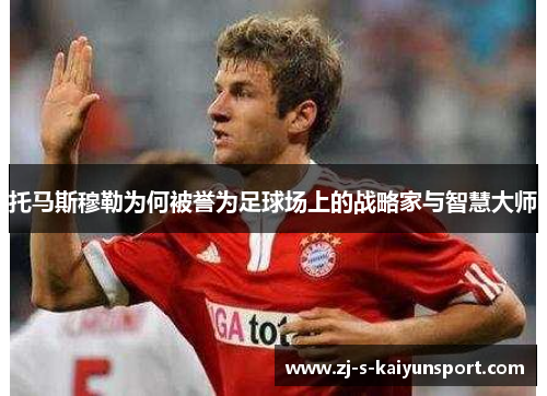 托马斯穆勒为何被誉为足球场上的战略家与智慧大师