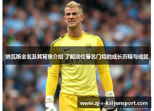 纳瓦斯全名及其背景介绍 了解这位著名门将的成长历程与成就