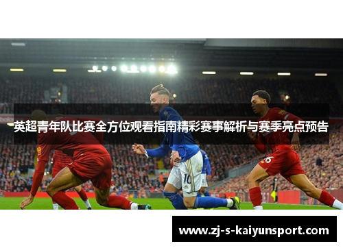 英超青年队比赛全方位观看指南精彩赛事解析与赛季亮点预告