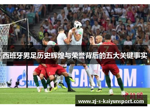 西班牙男足历史辉煌与荣誉背后的五大关键事实