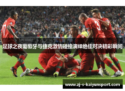 足球之夜葡萄牙与捷克激情碰撞演绎绝佳对决精彩瞬间 足球之夜葡萄牙与捷克激情碰撞演绎绝佳对决精彩瞬间