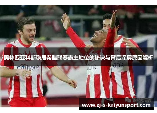 奥林匹亚科斯稳居希腊联赛霸主地位的秘诀与背后深层原因解析
