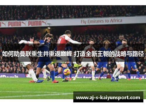 如何助曼联重生并重返巅峰 打造全新王朝的战略与路径