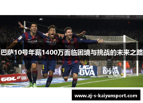 巴萨10号年薪1400万面临困境与挑战的未来之路 巴萨10号年薪1400万面临困境与挑战的未来之路