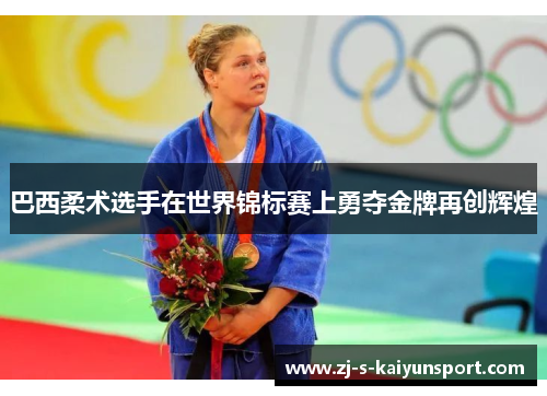 巴西柔术选手在世界锦标赛上勇夺金牌再创辉煌 巴西柔术选手在世界锦标赛上勇夺金牌再创辉煌