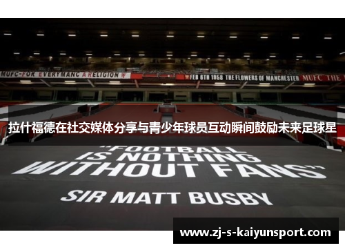 拉什福德在社交媒体分享与青少年球员互动瞬间鼓励未来足球星 拉什福德在社交媒体分享与青少年球员互动瞬间鼓励未来足球星