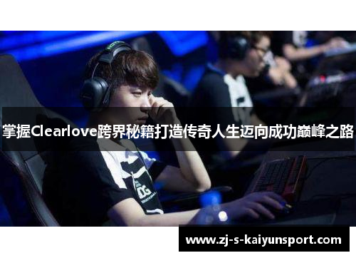掌握Clearlove跨界秘籍打造传奇人生迈向成功巅峰之路 掌握Clearlove跨界秘籍打造传奇人生迈向成功巅峰之路