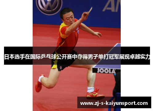 日本选手在国际乒乓球公开赛中夺得男子单打冠军展现卓越实力 日本选手在国际乒乓球公开赛中夺得男子单打冠军展现卓越实力