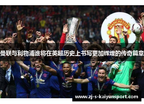 曼联与利物浦谁将在英超历史上书写更加辉煌的传奇篇章 曼联与利物浦谁将在英超历史上书写更加辉煌的传奇篇章