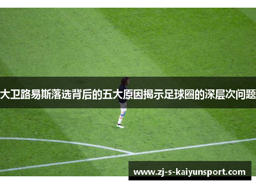 大卫路易斯落选背后的五大原因揭示足球圈的深层次问题