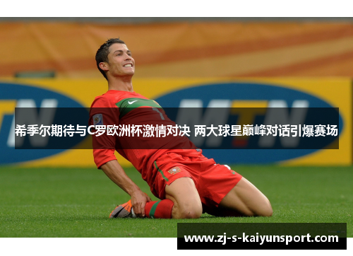 希季尔期待与C罗欧洲杯激情对决 两大球星巅峰对话引爆赛场 希季尔期待与C罗欧洲杯激情对决 两大球星巅峰对话引爆赛场