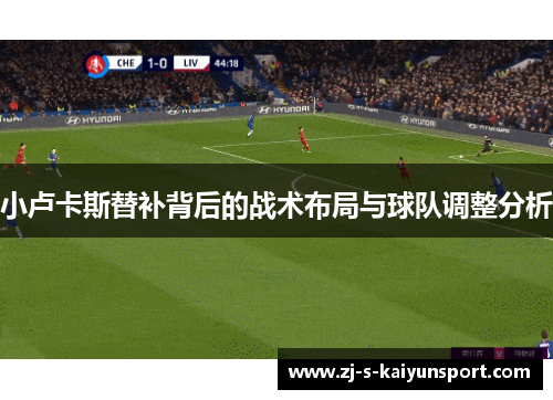 小卢卡斯替补背后的战术布局与球队调整分析