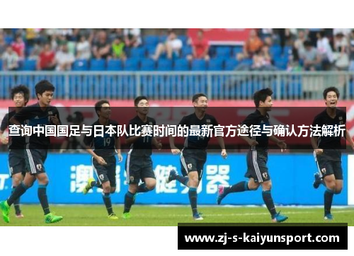 查询中国国足与日本队比赛时间的最新官方途径与确认方法解析 查询中国国足与日本队比赛时间的最新官方途径与确认方法解析