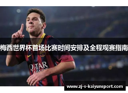 梅西世界杯首场比赛时间安排及全程观赛指南 梅西世界杯首场比赛时间安排及全程观赛指南