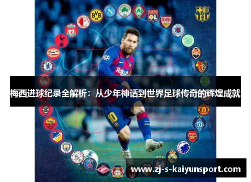 梅西进球纪录全解析:从少年神话到世界足球传奇的辉煌成就 梅西进球纪录全解析:从少年神话到世界足球传奇的辉煌成就