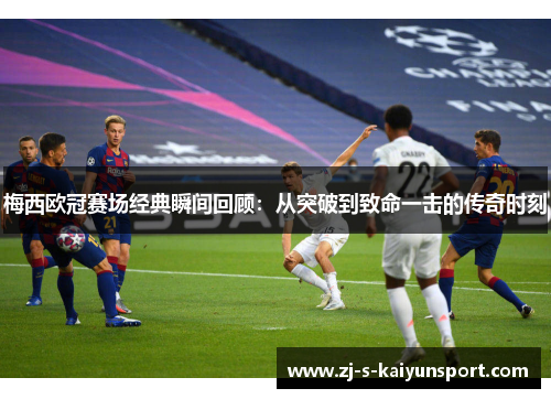 梅西欧冠赛场经典瞬间回顾:从突破到致命一击的传奇时刻 梅西欧冠赛场经典瞬间回顾:从突破到致命一击的传奇时刻