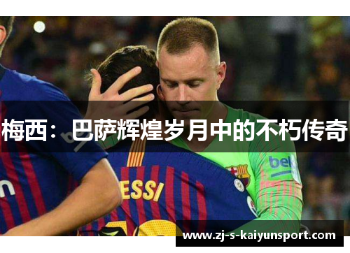 梅西:巴萨辉煌岁月中的不朽传奇 梅西:巴萨辉煌岁月中的不朽传奇