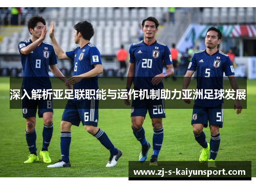 深入解析亚足联职能与运作机制助力亚洲足球发展 深入解析亚足联职能与运作机制助力亚洲足球发展