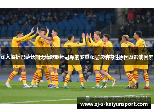 深入解析巴萨长期无缘欧联杯冠军的多重深层次结构性原因及影响因素