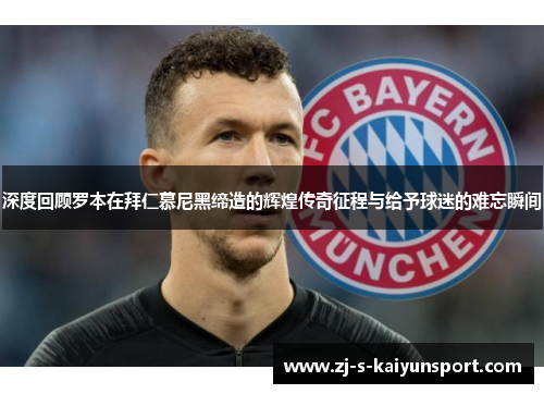 深度回顾罗本在拜仁慕尼黑缔造的辉煌传奇征程与给予球迷的难忘瞬间 深度回顾罗本在拜仁慕尼黑缔造的辉煌传奇征程与给予球迷的难忘瞬间