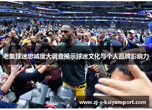 老詹球迷忠诚度大调查揭示球迷文化与个人品牌影响力