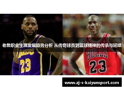 老詹职业生涯发展趋势分析 从传奇球员到篮球精神的传承与延续 老詹职业生涯发展趋势分析 从传奇球员到篮球精神的传承与延续