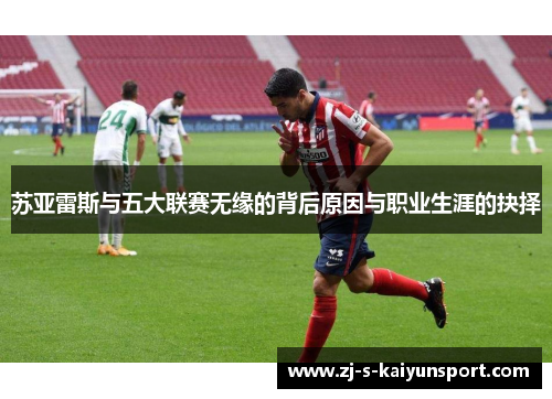 苏亚雷斯与五大联赛无缘的背后原因与职业生涯的抉择 苏亚雷斯与五大联赛无缘的背后原因与职业生涯的抉择