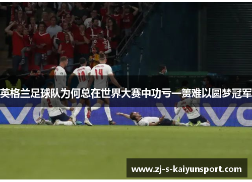 英格兰足球队为何总在世界大赛中功亏一篑难以圆梦冠军 英格兰足球队为何总在世界大赛中功亏一篑难以圆梦冠军