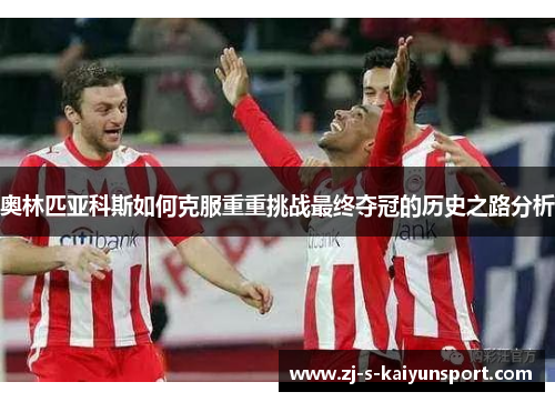 奥林匹亚科斯如何克服重重挑战最终夺冠的历史之路分析 奥林匹亚科斯如何克服重重挑战最终夺冠的历史之路分析