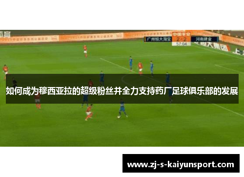 如何成为穆西亚拉的超级粉丝并全力支持药厂足球俱乐部的发展 如何成为穆西亚拉的超级粉丝并全力支持药厂足球俱乐部的发展