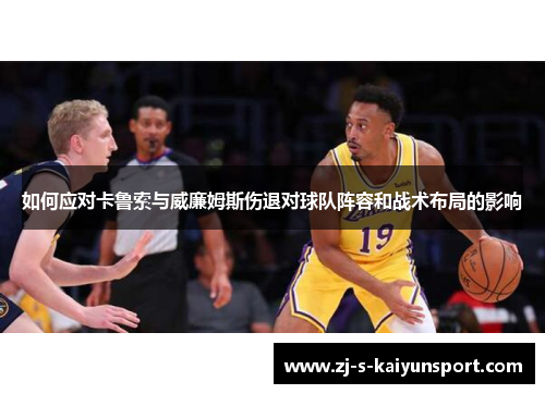 如何应对卡鲁索与威廉姆斯伤退对球队阵容和战术布局的影响 如何应对卡鲁索与威廉姆斯伤退对球队阵容和战术布局的影响