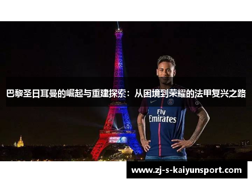 巴黎圣日耳曼的崛起与重建探索：从困境到荣耀的法甲复兴之路