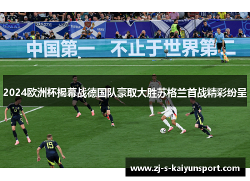 2024欧洲杯揭幕战德国队豪取大胜苏格兰首战精彩纷呈