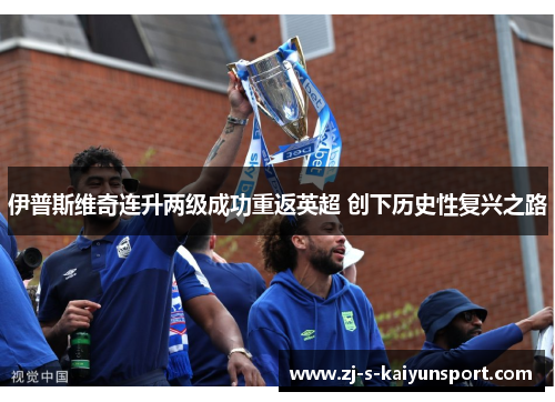 伊普斯维奇连升两级成功重返英超 创下历史性复兴之路