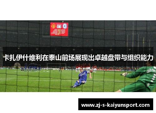 卡扎伊什维利在泰山前场展现出卓越盘带与组织能力