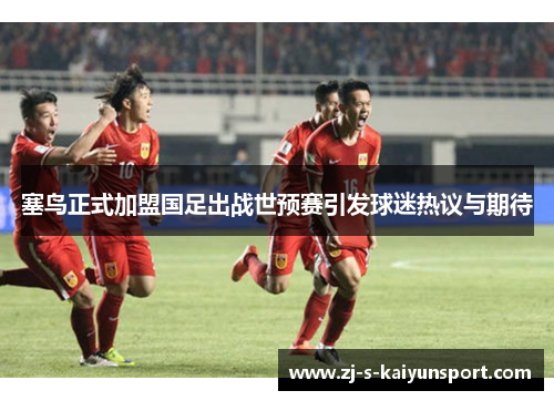 塞鸟正式加盟国足出战世预赛引发球迷热议与期待