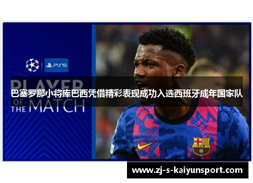 巴塞罗那小将库巴西凭借精彩表现成功入选西班牙成年国家队