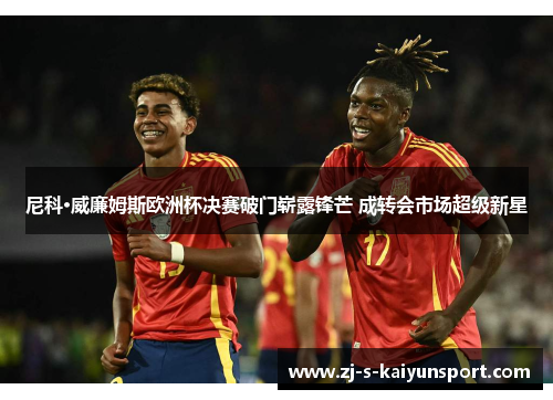 尼科·威廉姆斯欧洲杯决赛破门崭露锋芒 成转会市场超级新星