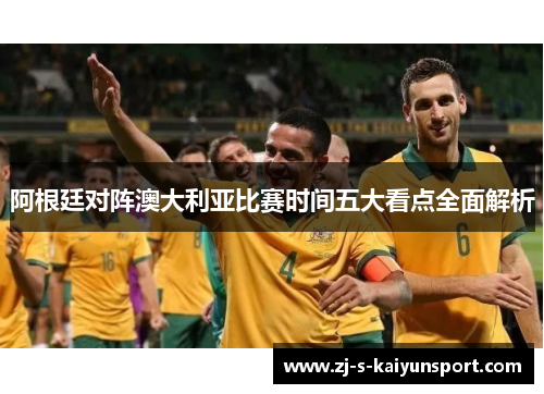 阿根廷对阵澳大利亚比赛时间五大看点全面解析 阿根廷对阵澳大利亚比赛时间五大看点全面解析