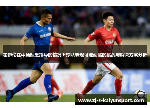 霍伊伦在中场缺乏指导的情况下球队表现可能面临的挑战与解决方案分析 霍伊伦在中场缺乏指导的情况下球队表现可能面临的挑战与解决方案分析